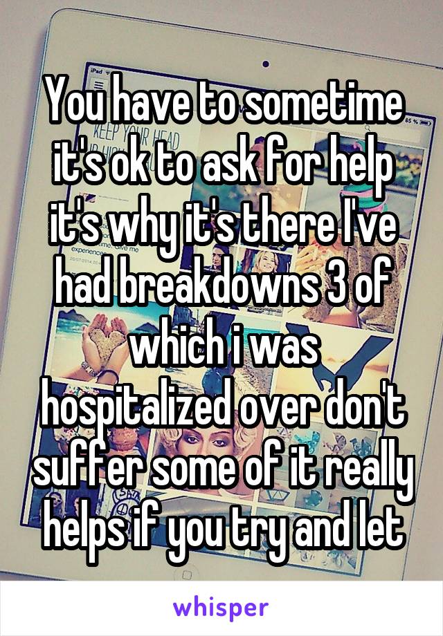 You have to sometime it's ok to ask for help it's why it's there I've had breakdowns 3 of which i was hospitalized over don't suffer some of it really helps if you try and let