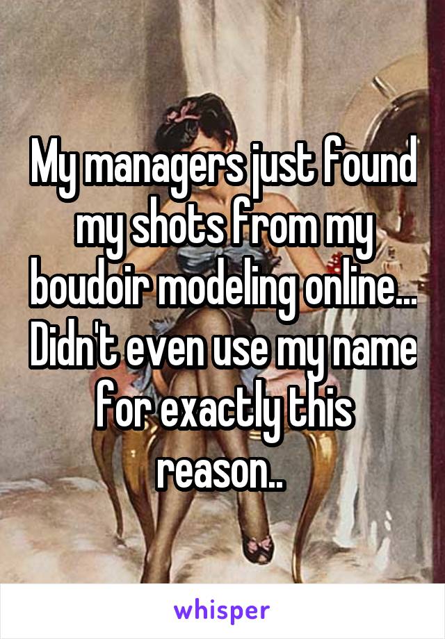 My managers just found my shots from my boudoir modeling online... Didn't even use my name for exactly this reason.. 