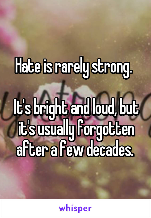 Hate is rarely strong.  

It's bright and loud, but it's usually forgotten after a few decades. 