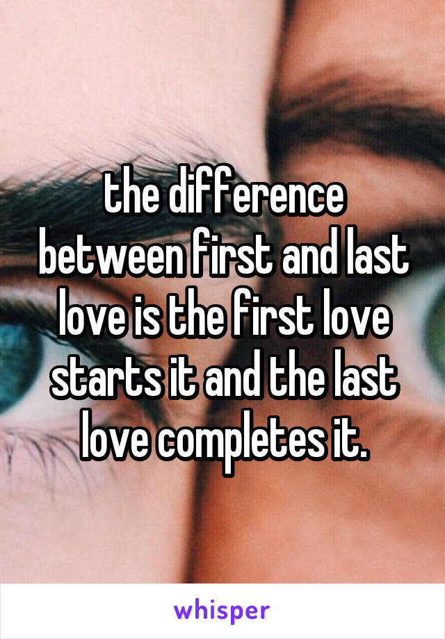 the difference between first and last love is the first love starts it and the last love completes it.