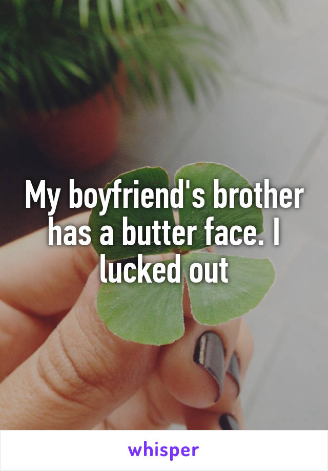 My boyfriend's brother has a butter face. I lucked out