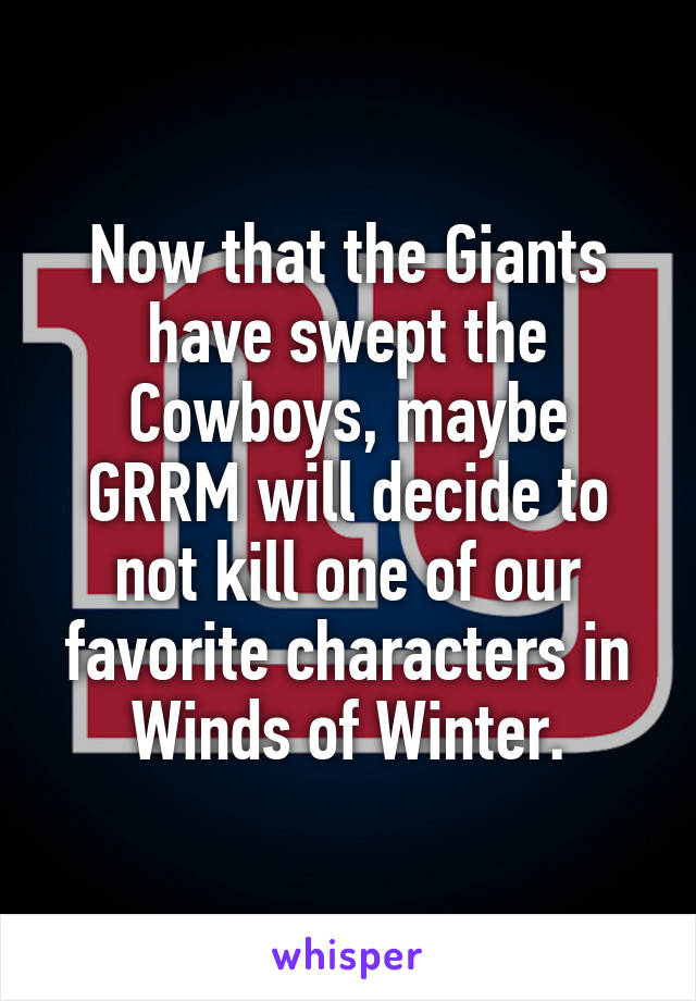 Now that the Giants have swept the Cowboys, maybe GRRM will decide to not kill one of our favorite characters in Winds of Winter.