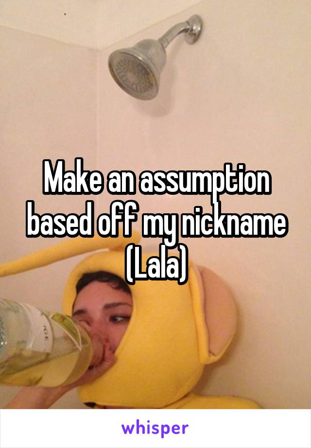 Make an assumption based off my nickname
(Lala)