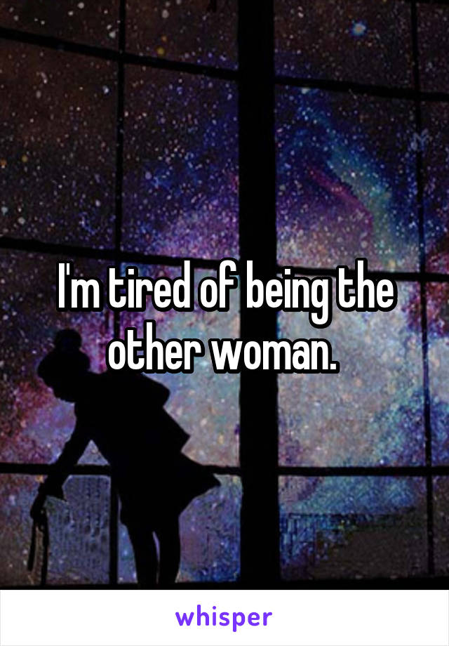 I'm tired of being the other woman. 