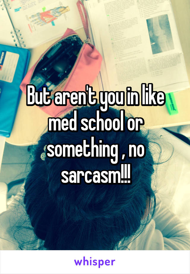 But aren't you in like med school or something , no sarcasm!!!