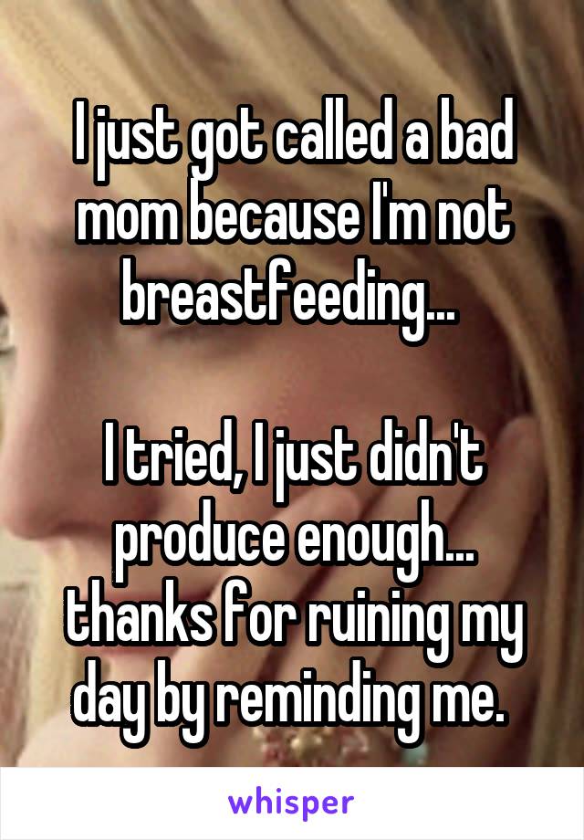 I just got called a bad mom because I'm not breastfeeding... 

I tried, I just didn't produce enough... thanks for ruining my day by reminding me. 