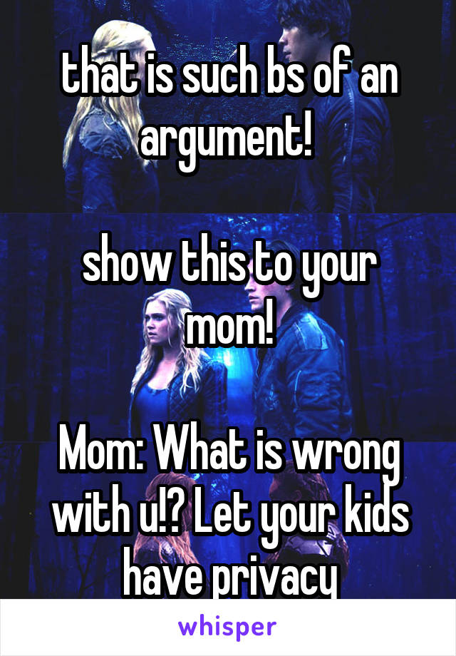 that is such bs of an argument! 

show this to your mom!

Mom: What is wrong with u!? Let your kids have privacy