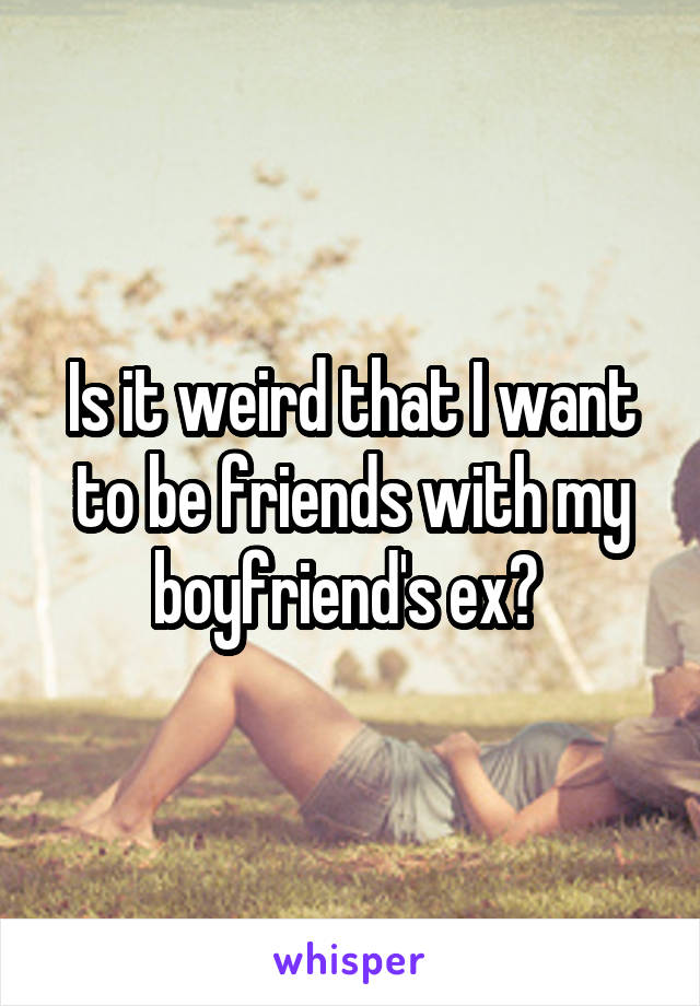 Is it weird that I want to be friends with my boyfriend's ex? 