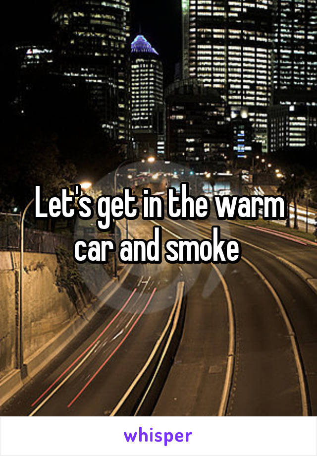 Let's get in the warm car and smoke 