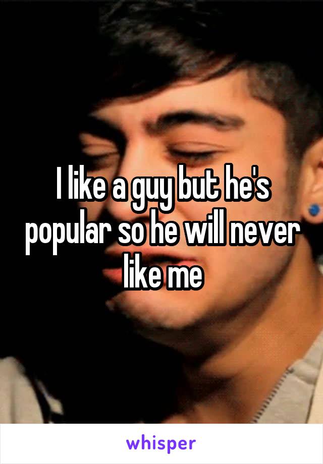 I like a guy but he's popular so he will never like me