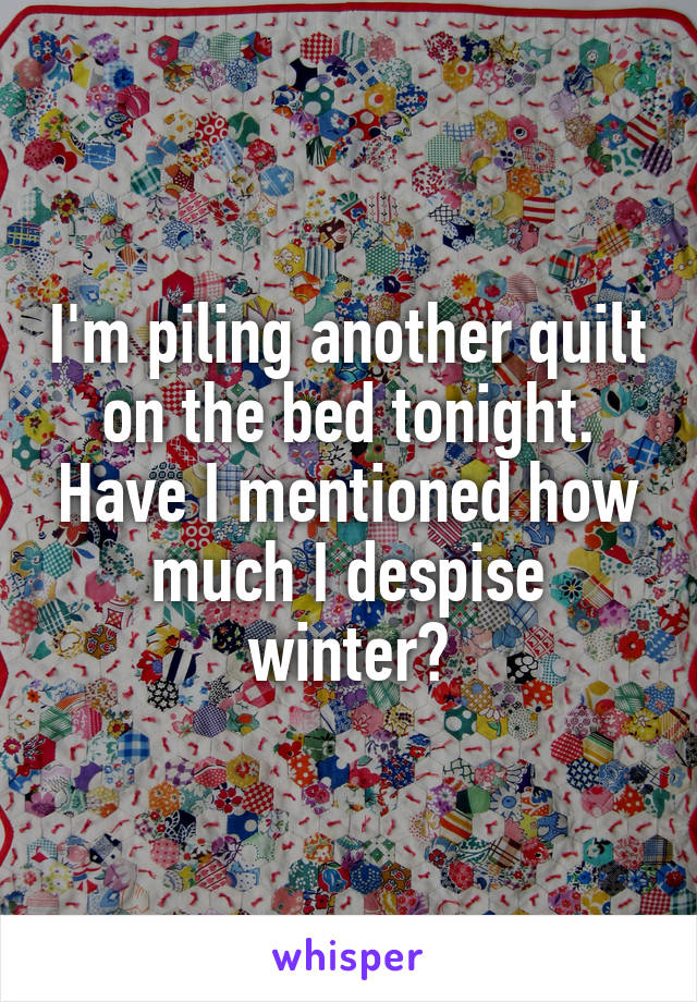 I'm piling another quilt on the bed tonight. Have I mentioned how much I despise winter?