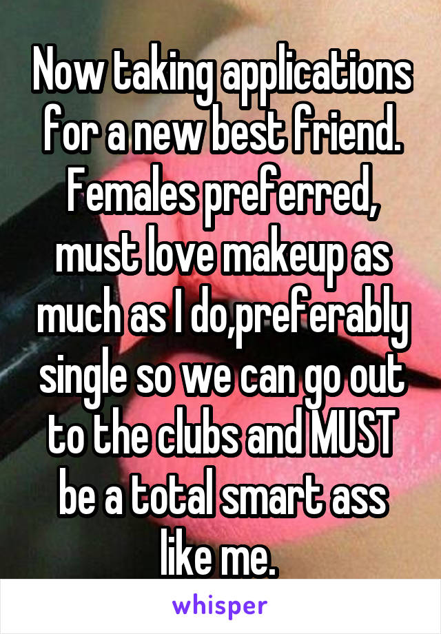 Now taking applications for a new best friend. Females preferred, must love makeup as much as I do,preferably single so we can go out to the clubs and MUST be a total smart ass like me. 