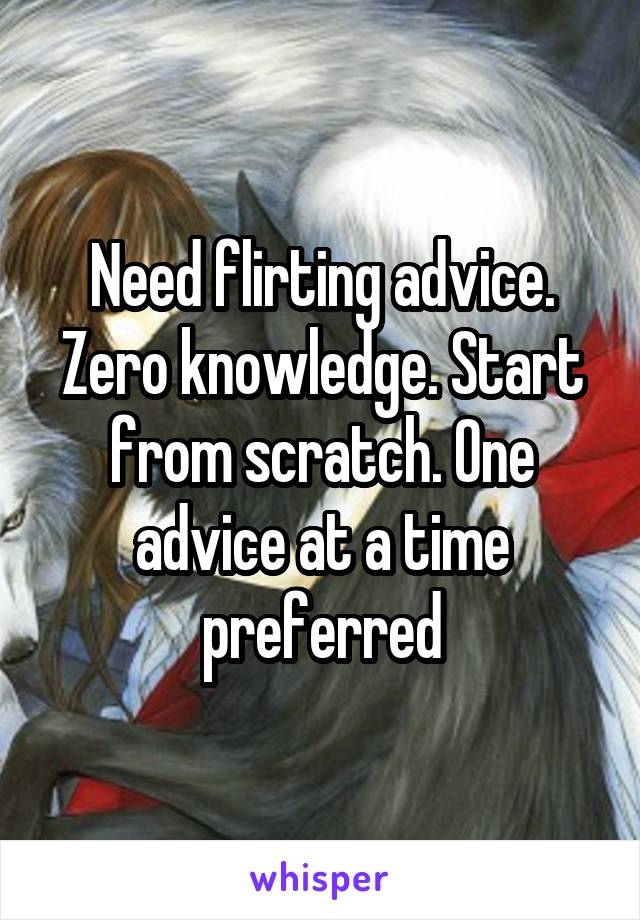 Need flirting advice. Zero knowledge. Start from scratch. One advice at a time preferred