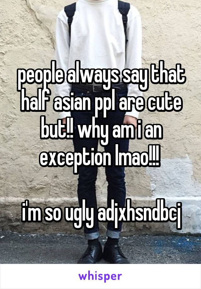 people always say that half asian ppl are cute but!! why am i an exception lmao!!! 

i'm so ugly adjxhsndbcj