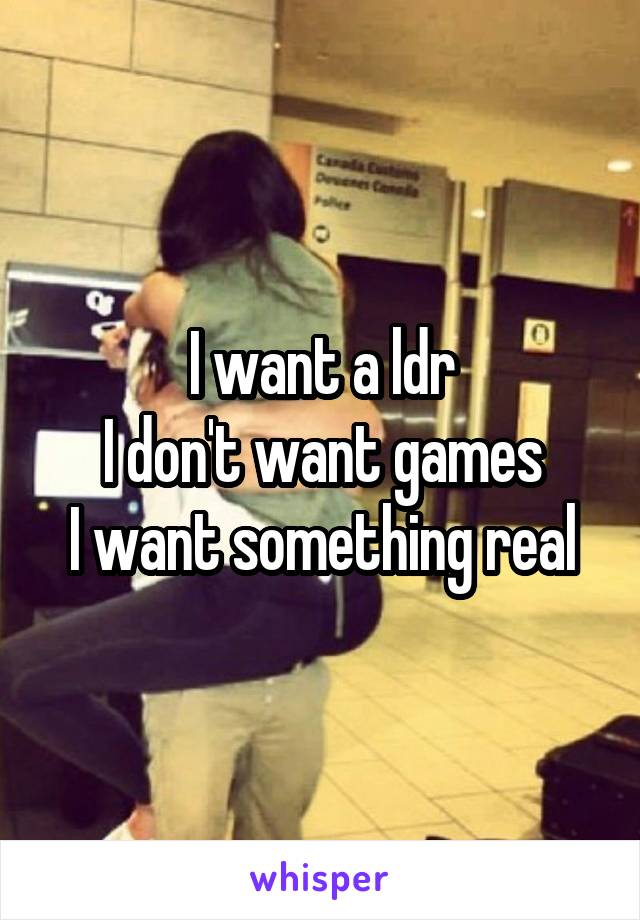 I want a ldr
I don't want games
I want something real