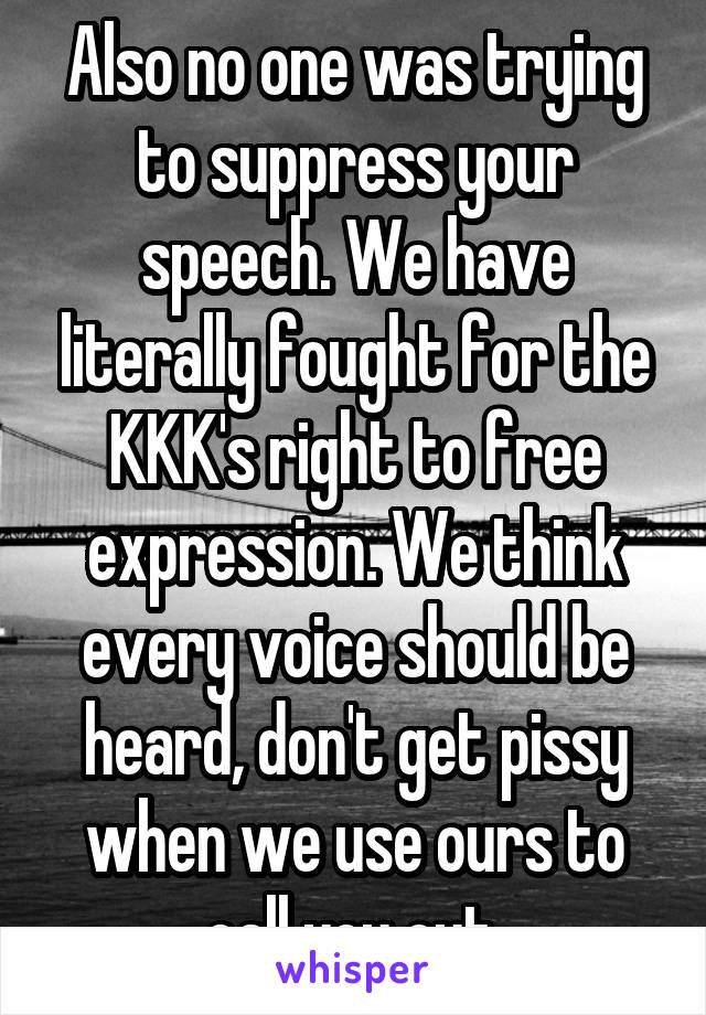 Also no one was trying to suppress your speech. We have literally fought for the KKK's right to free expression. We think every voice should be heard, don't get pissy when we use ours to call you out.