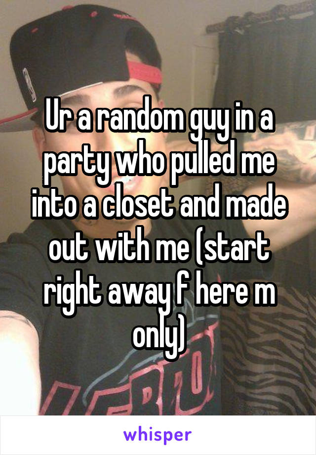 Ur a random guy in a party who pulled me into a closet and made out with me (start right away f here m only)