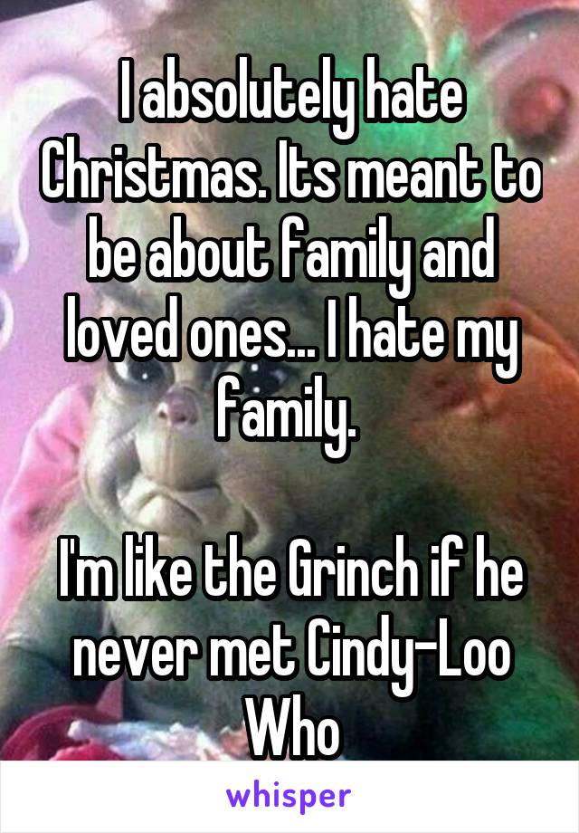 I absolutely hate Christmas. Its meant to be about family and loved ones... I hate my family. 

I'm like the Grinch if he never met Cindy-Loo Who