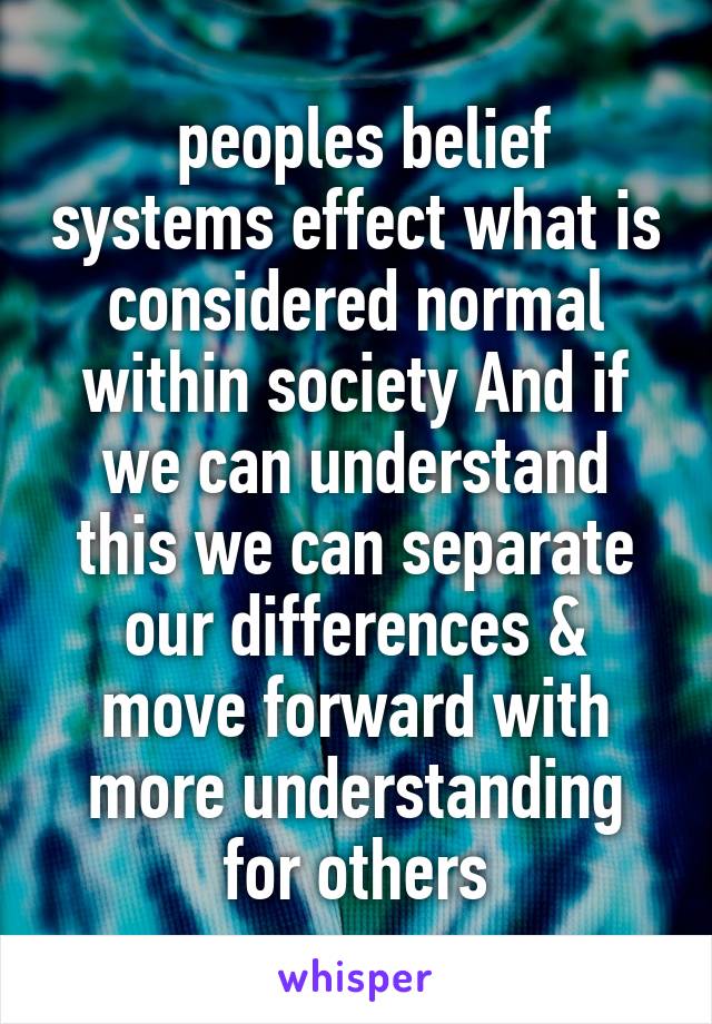  peoples belief systems effect what is considered normal within society And if we can understand this we can separate our differences & move forward with more understanding for others