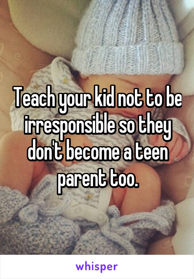 Teach your kid not to be irresponsible so they don't become a teen parent too.