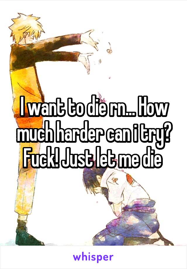 I want to die rn... How much harder can i try? Fuck! Just let me die 