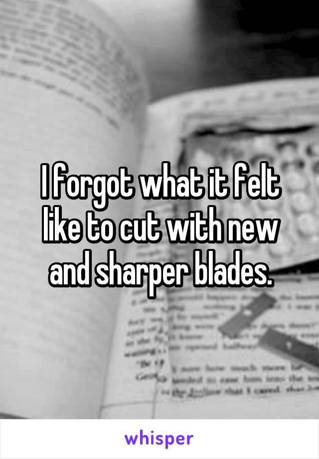 I forgot what it felt like to cut with new and sharper blades.