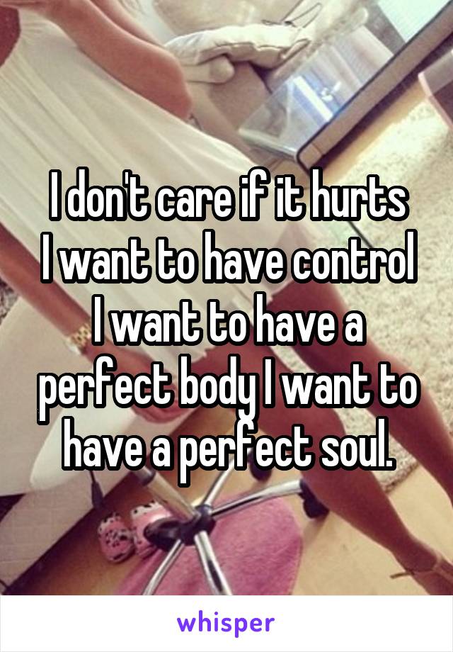 I don't care if it hurts
I want to have control
I want to have a perfect body I want to have a perfect soul.