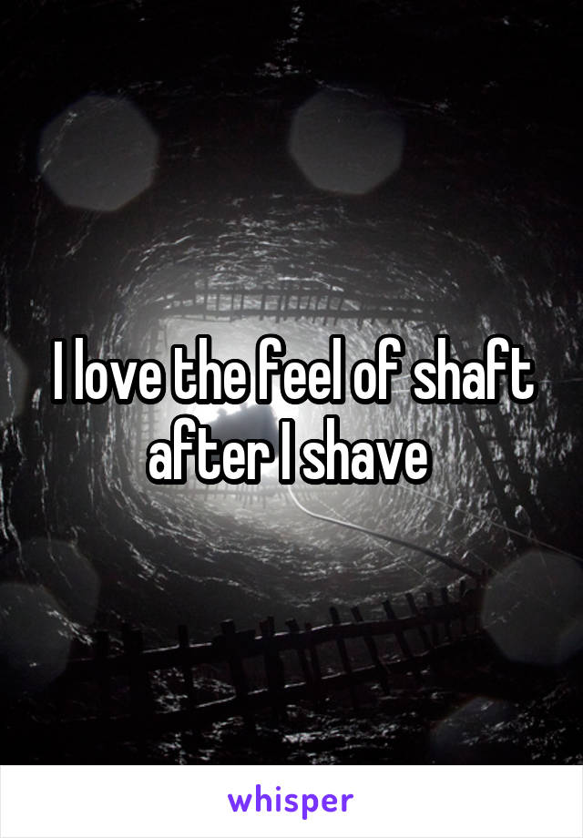 I love the feel of shaft after I shave 