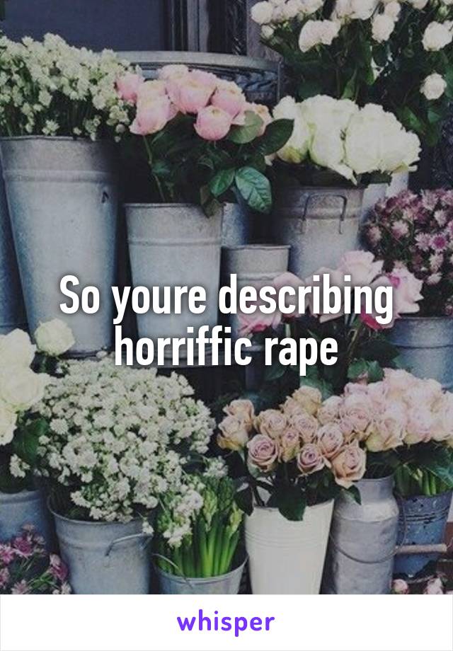 So youre describing horriffic rape