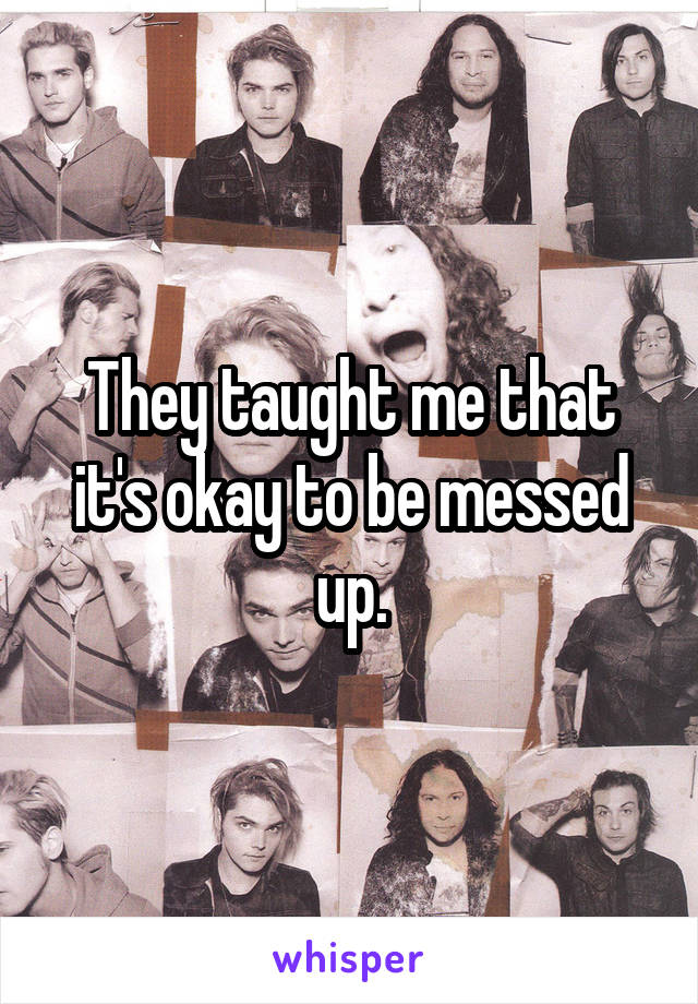 They taught me that it's okay to be messed up.