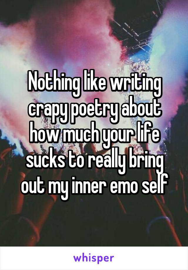 Nothing like writing crapy poetry about how much your life sucks to really bring out my inner emo self