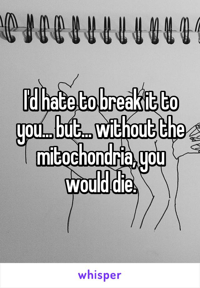 I'd hate to break it to you... but... without the mitochondria, you would die.