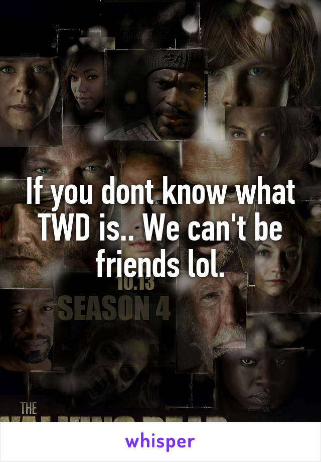 If you dont know what TWD is.. We can't be friends lol.