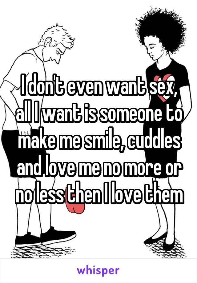 I don't even want sex, all I want is someone to make me smile, cuddles and love me no more or no less then I love them