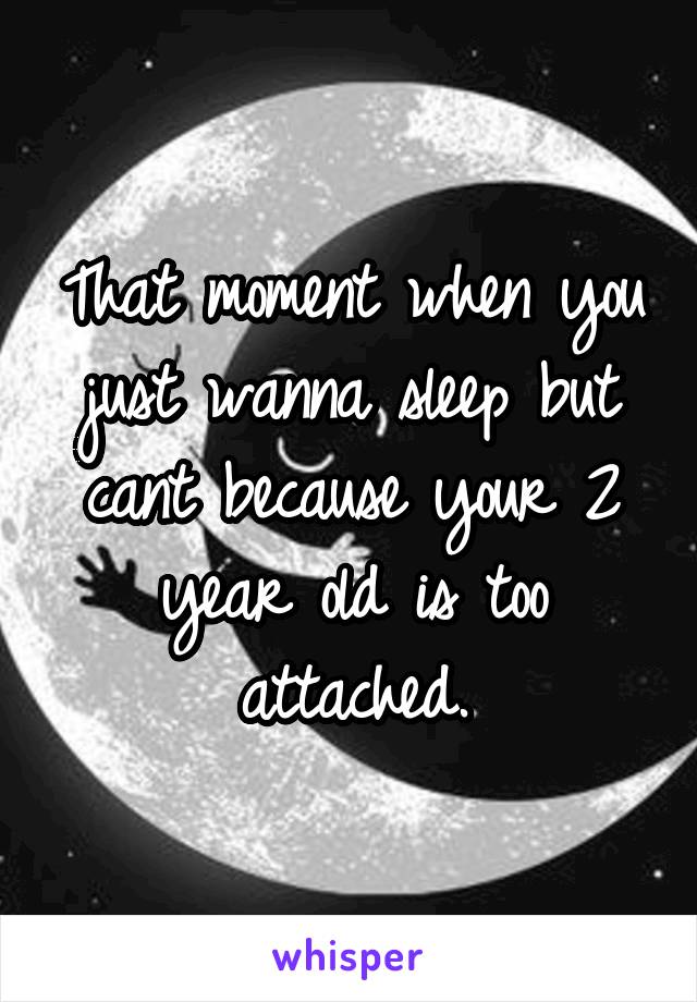 That moment when you just wanna sleep but cant because your 2 year old is too attached.