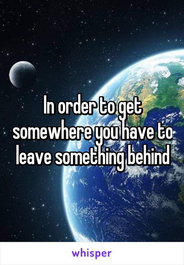 In order to get somewhere you have to leave something behind