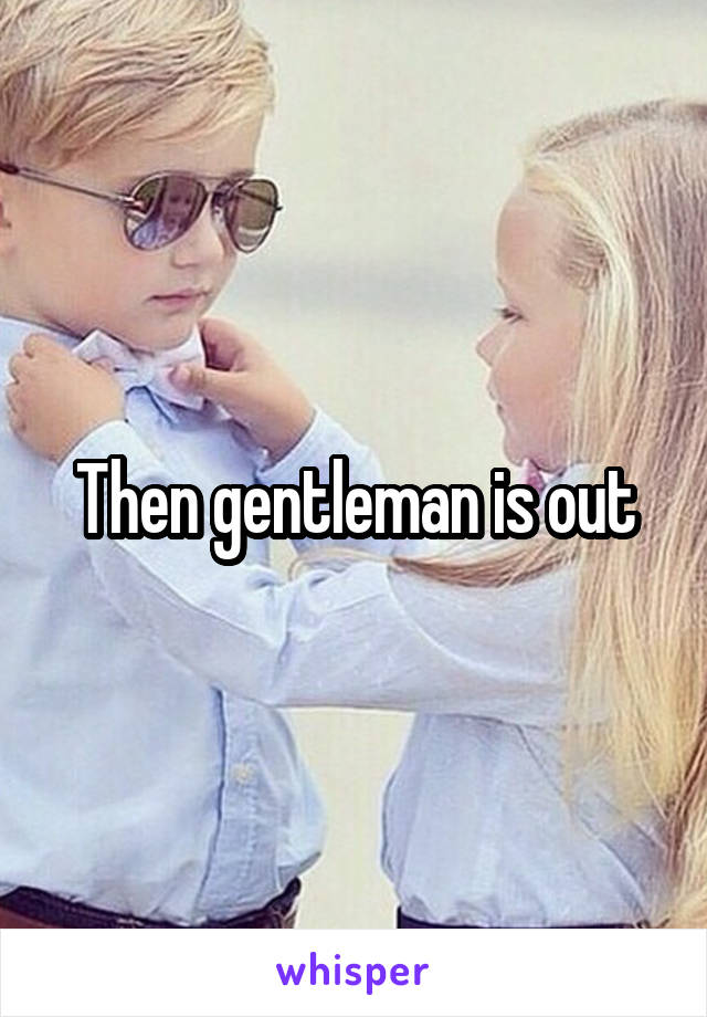 Then gentleman is out