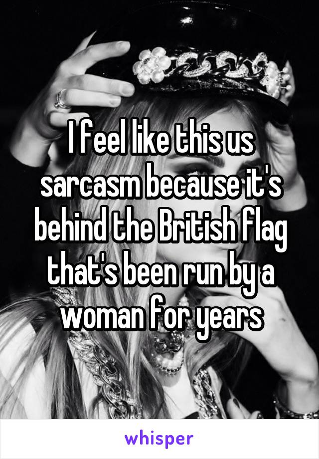 I feel like this us sarcasm because it's behind the British flag that's been run by a woman for years