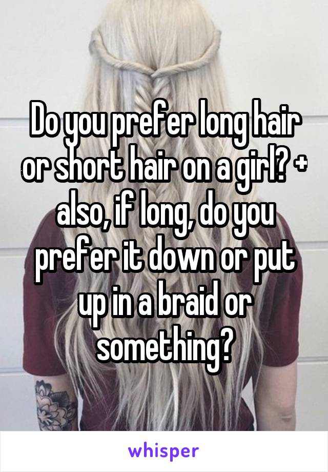 Do you prefer long hair or short hair on a girl? + also, if long, do you prefer it down or put up in a braid or something?