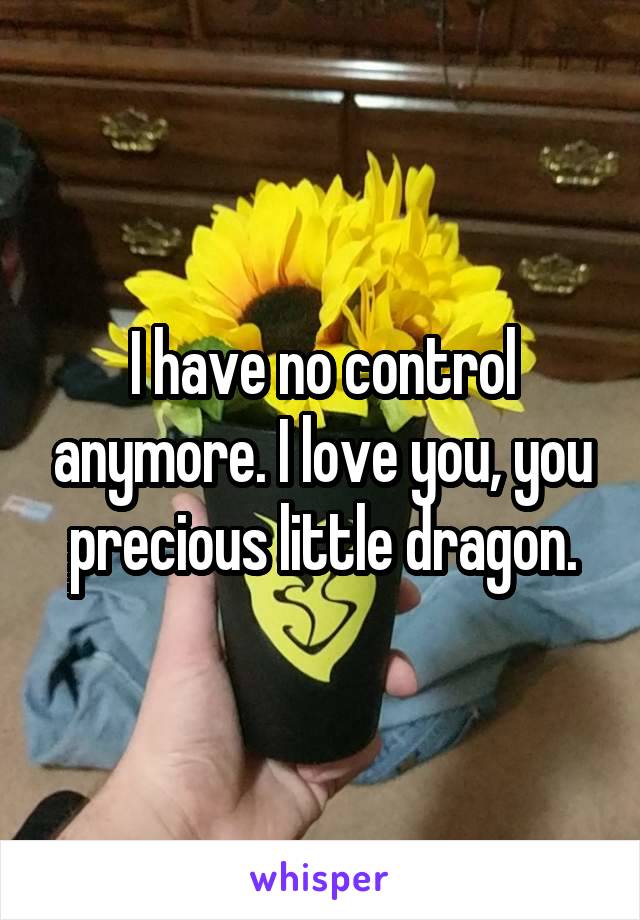 I have no control anymore. I love you, you precious little dragon.