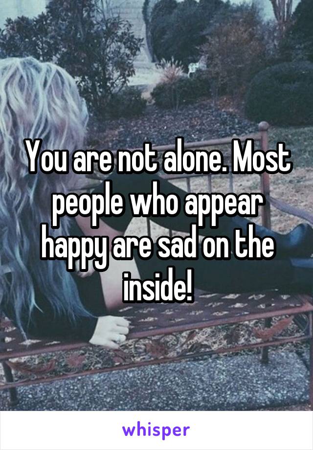 You are not alone. Most people who appear happy are sad on the inside!