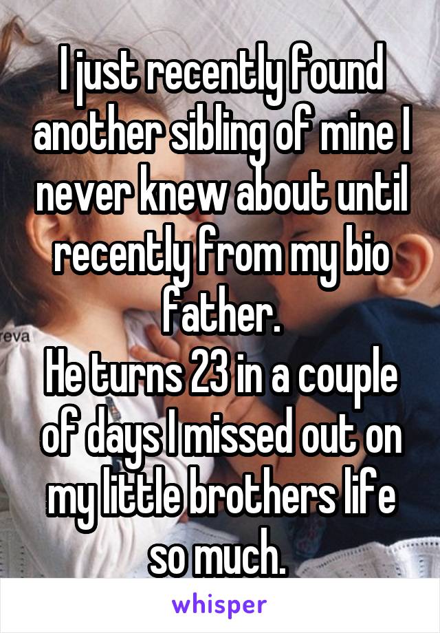 I just recently found another sibling of mine I never knew about until recently from my bio father.
He turns 23 in a couple of days I missed out on my little brothers life so much. 