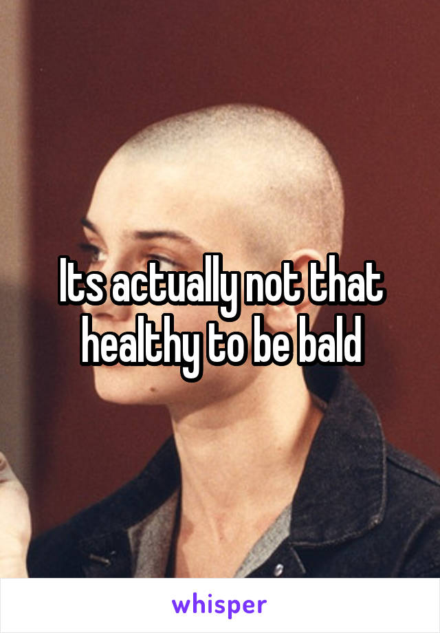 Its actually not that healthy to be bald