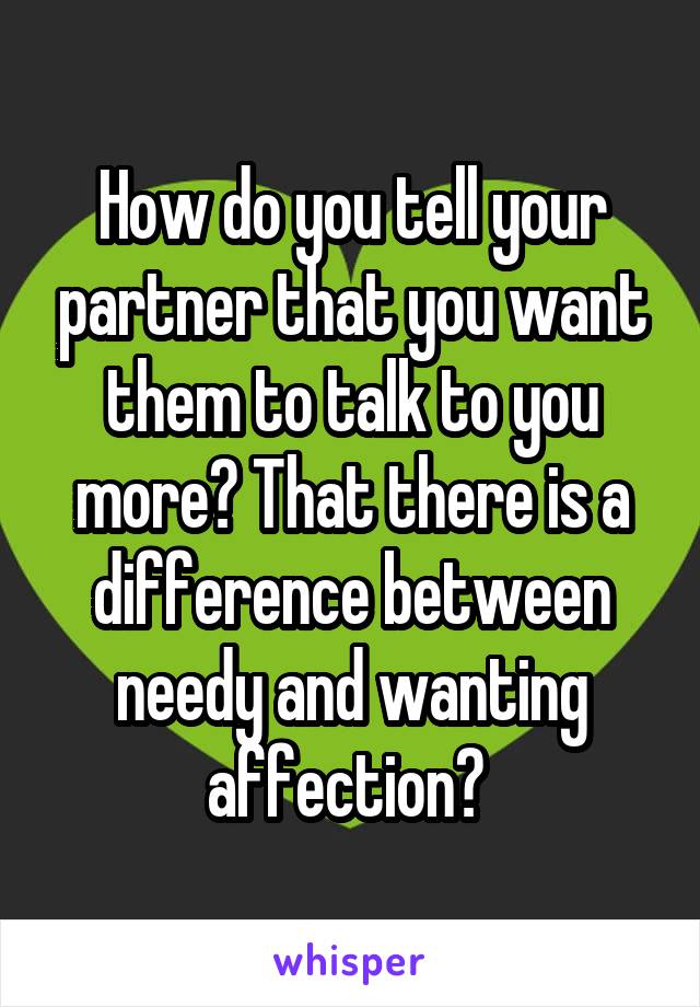 How do you tell your partner that you want them to talk to you more? That there is a difference between needy and wanting affection? 