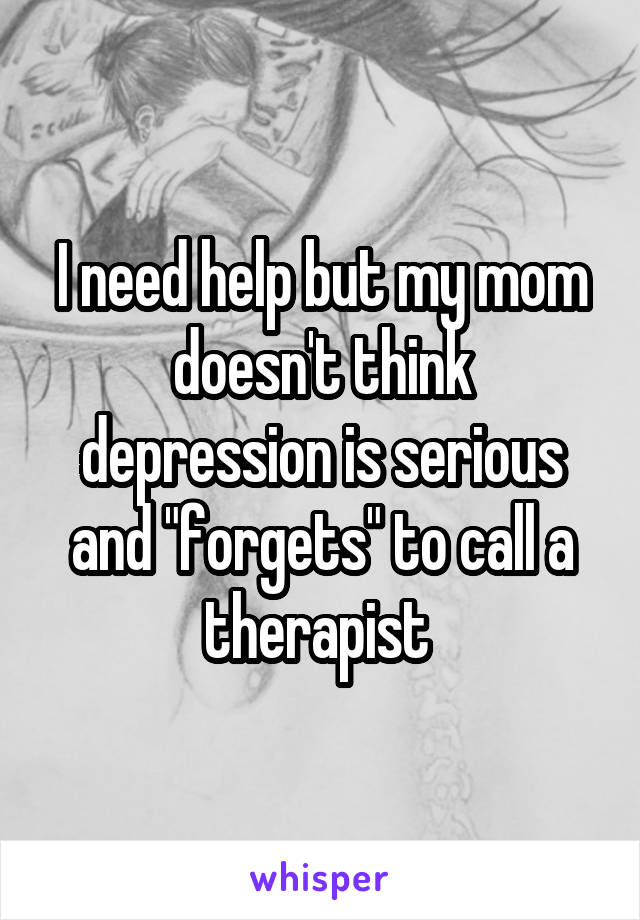 I need help but my mom doesn't think depression is serious and "forgets" to call a therapist 
