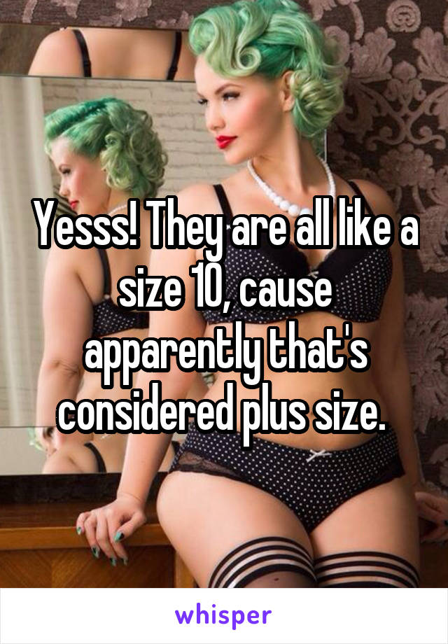 Yesss! They are all like a size 10, cause apparently that's considered plus size. 