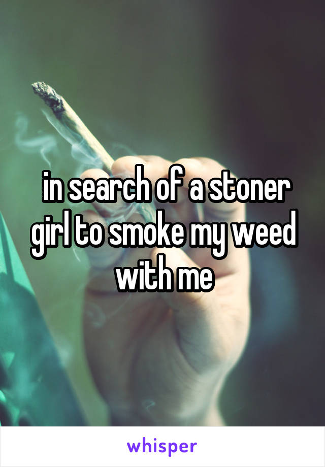  in search of a stoner girl to smoke my weed with me