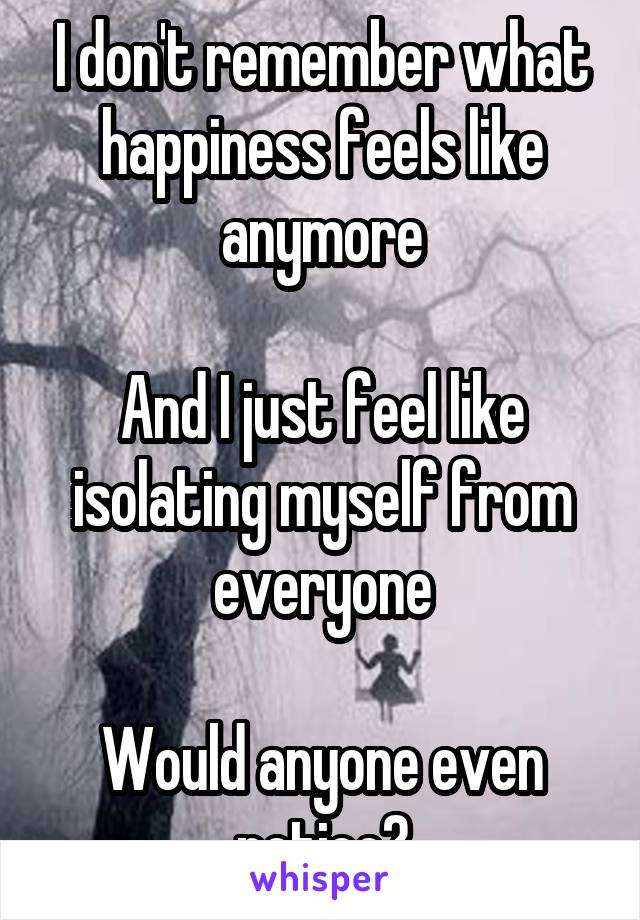 I don't remember what happiness feels like anymore

And I just feel like isolating myself from everyone

Would anyone even notice?