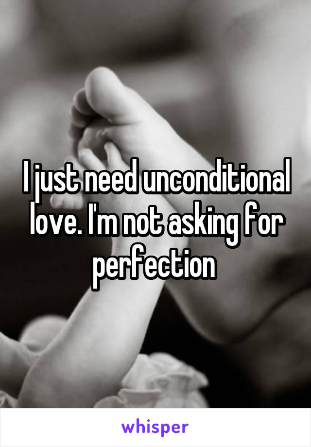 I just need unconditional love. I'm not asking for perfection 