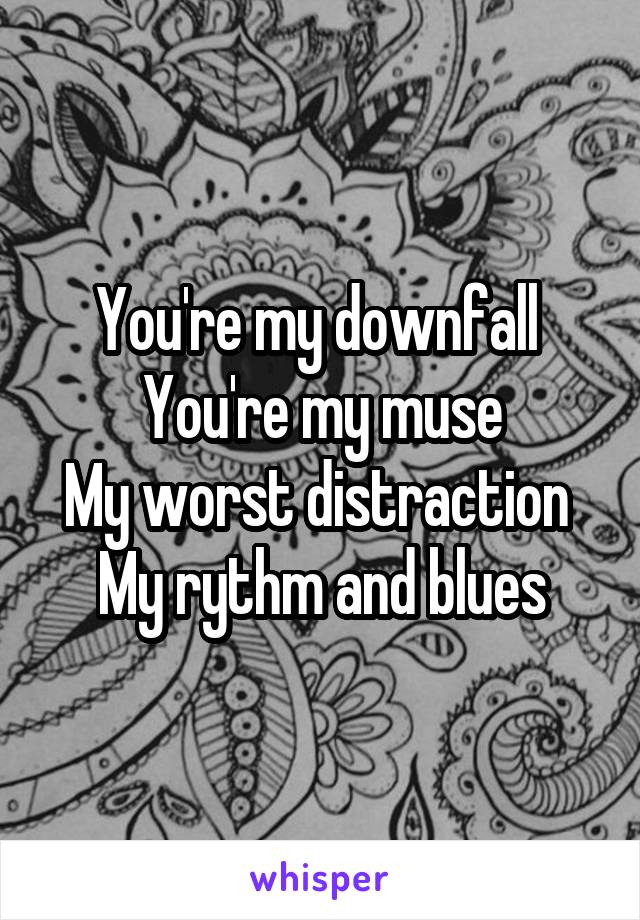 You're my downfall 
You're my muse
My worst distraction 
My rythm and blues